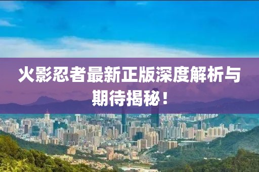 火影忍者最新正版深度解析与期待揭秘！