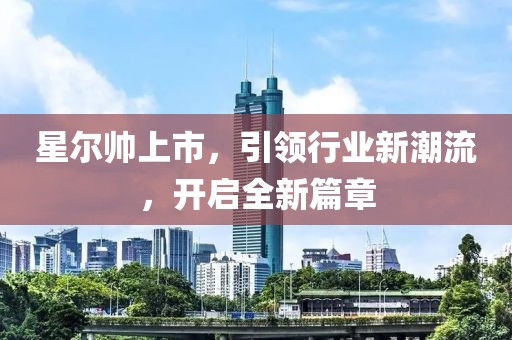 星尔帅上市，引领行业新潮流，开启全新篇章