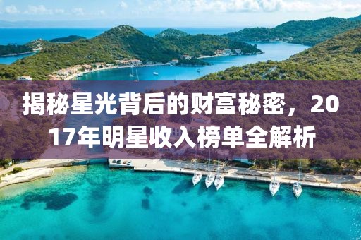 揭秘星光背后的财富秘密，2017年明星收入榜单全解析