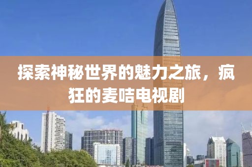 探索神秘世界的魅力之旅，疯狂的麦咭电视剧