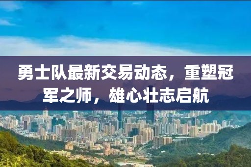 勇士队最新交易动态，重塑冠军之师，雄心壮志启航