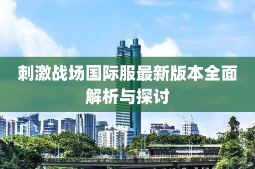刺激战场国际服最新版本全面解析与探讨