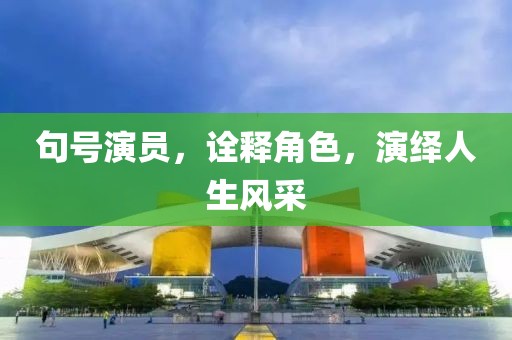 句号演员，诠释角色，演绎人生风采