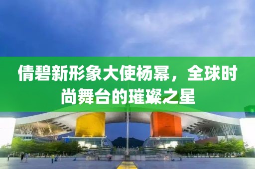 倩碧新形象大使杨幂，全球时尚舞台的璀璨之星