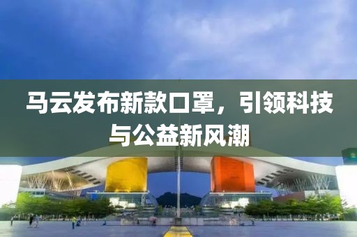 马云发布新款口罩，引领科技与公益新风潮