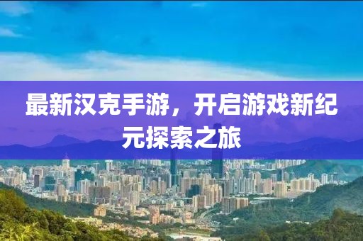 最新汉克手游，开启游戏新纪元探索之旅