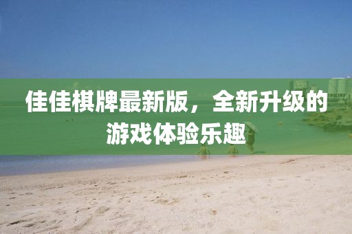佳佳棋牌最新版，全新升级的游戏体验乐趣