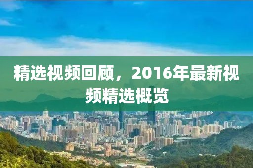 精选视频回顾，2016年最新视频精选概览