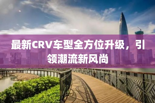 最新CRV车型全方位升级，引领潮流新风尚