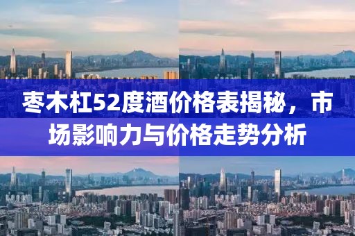 枣木杠52度酒价格表揭秘，市场影响力与价格走势分析