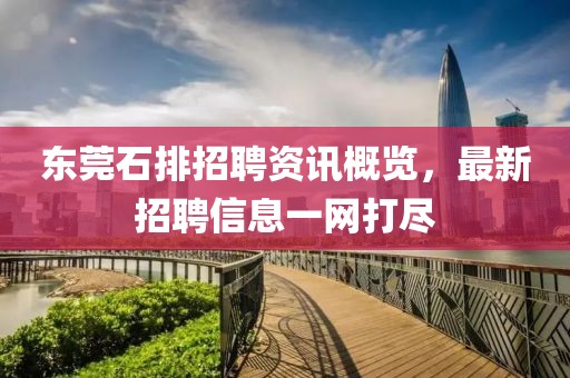 东莞石排招聘资讯概览，最新招聘信息一网打尽