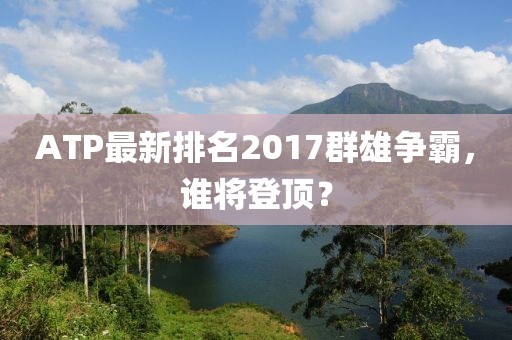 ATP最新排名2017群雄争霸，谁将登顶？