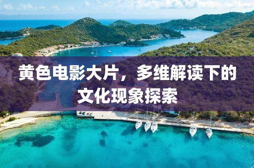 黄色电影大片，多维解读下的文化现象探索
