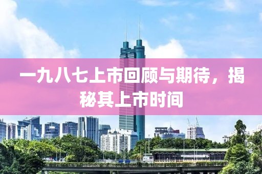 一九八七上市回顾与期待，揭秘其上市时间