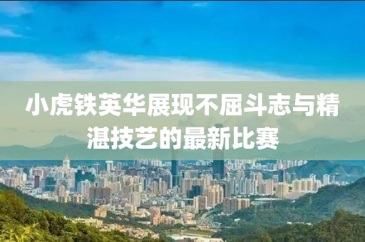 小虎铁英华展现不屈斗志与精湛技艺的最新比赛