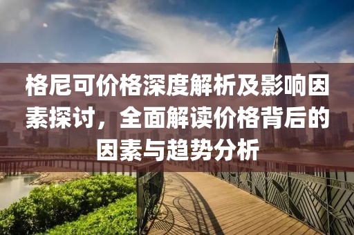 格尼可价格深度解析及影响因素探讨，全面解读价格背后的因素与趋势分析