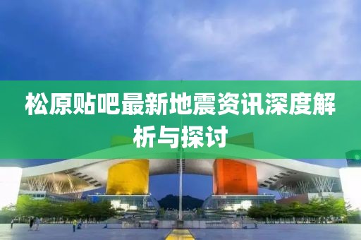 松原贴吧最新地震资讯深度解析与探讨