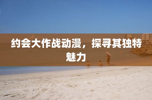 约会大作战动漫，探寻其独特魅力
