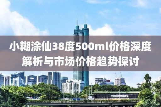 小糊涂仙38度500ml价格深度解析与市场价格趋势探讨