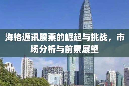 海格通讯股票的崛起与挑战，市场分析与前景展望