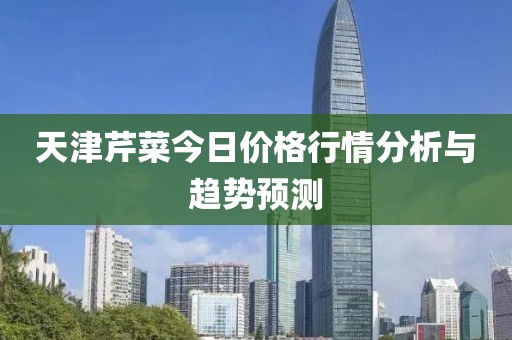 天津芹菜今日价格行情分析与趋势预测