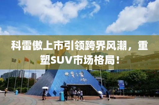 科雷傲上市引领跨界风潮，重塑SUV市场格局！