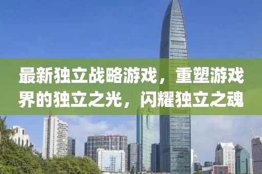 最新独立战略游戏，重塑游戏界的独立之光，闪耀独立之魂