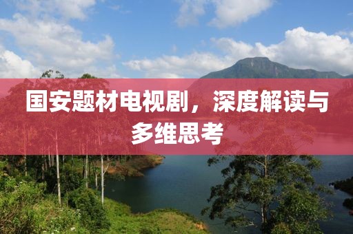 国安题材电视剧，深度解读与多维思考