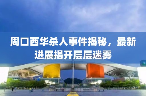 周口西华杀人事件揭秘，最新进展揭开层层迷雾