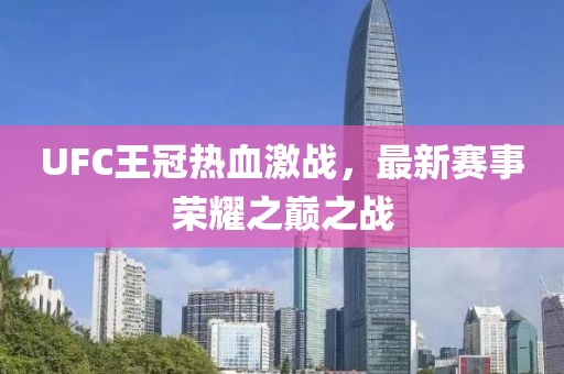 UFC王冠热血激战，最新赛事荣耀之巅之战