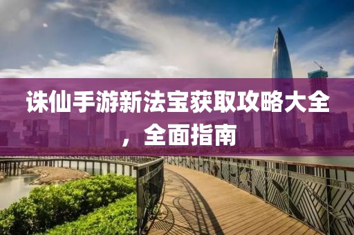 诛仙手游新法宝获取攻略大全，全面指南