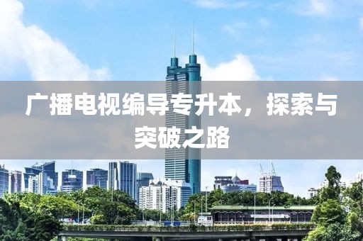 广播电视编导专升本，探索与突破之路