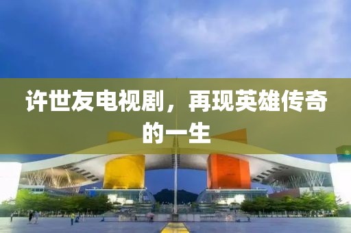 许世友电视剧，再现英雄传奇的一生