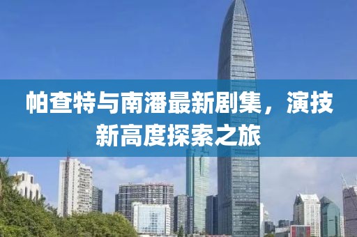 帕查特与南潘最新剧集，演技新高度探索之旅