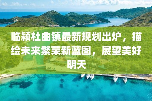 临颍杜曲镇最新规划出炉，描绘未来繁荣新蓝图，展望美好明天
