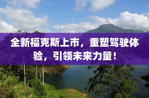 全新福克斯上市，重塑驾驶体验，引领未来力量！