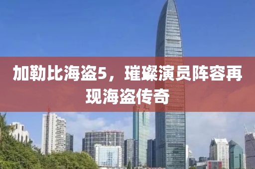 加勒比海盗5，璀璨演员阵容再现海盗传奇