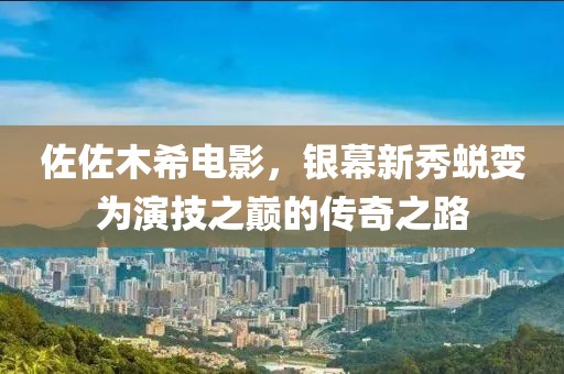 佐佐木希电影，银幕新秀蜕变为演技之巅的传奇之路
