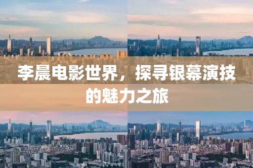 李晨电影世界，探寻银幕演技的魅力之旅