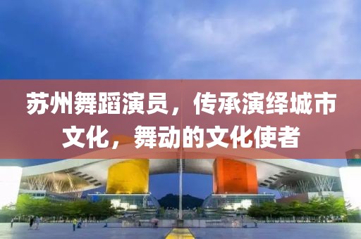 苏州舞蹈演员，传承演绎城市文化，舞动的文化使者