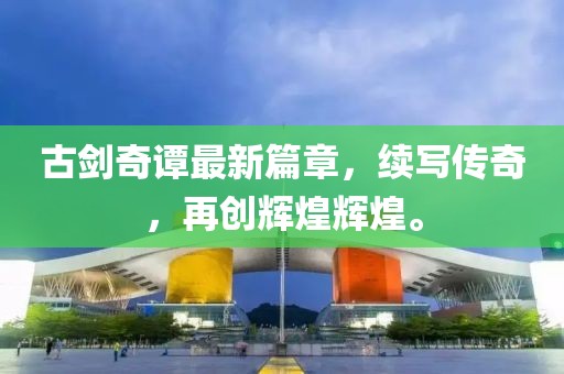 古剑奇谭最新篇章，续写传奇，再创辉煌辉煌。