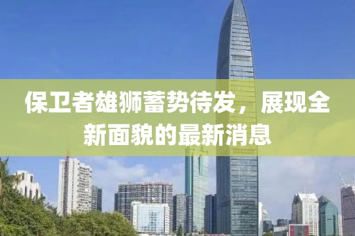 保卫者雄狮蓄势待发，展现全新面貌的最新消息