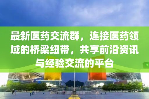 最新医药交流群，连接医药领域的桥梁纽带，共享前沿资讯与经验交流的平台