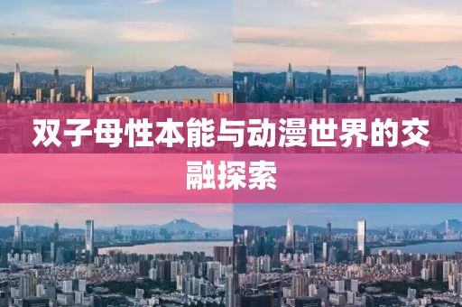 双子母性本能与动漫世界的交融探索