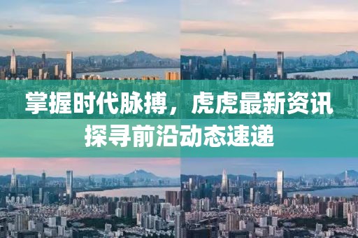 掌握时代脉搏，虎虎最新资讯探寻前沿动态速递