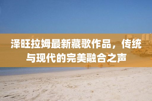 泽旺拉姆最新藏歌作品，传统与现代的完美融合之声