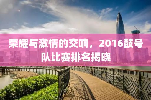荣耀与激情的交响，2016鼓号队比赛排名揭晓