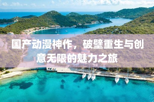 国产动漫神作，破壁重生与创意无限的魅力之旅