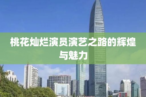 桃花灿烂演员演艺之路的辉煌与魅力