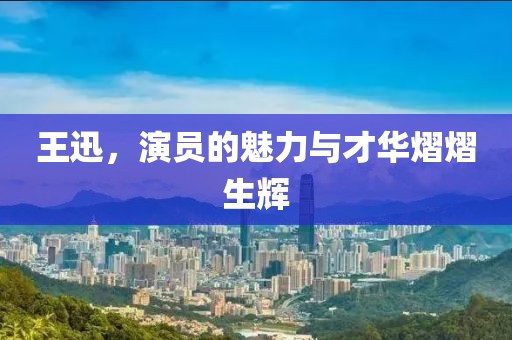 王迅，演员的魅力与才华熠熠生辉